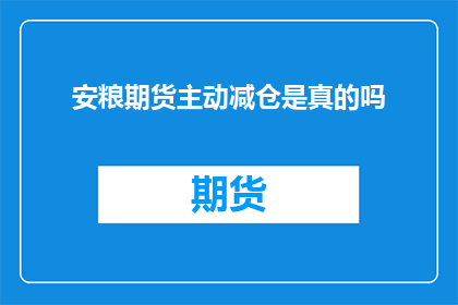 安粮期货主动减仓是真的吗(安粮期货是否主动进行了减仓操作？)