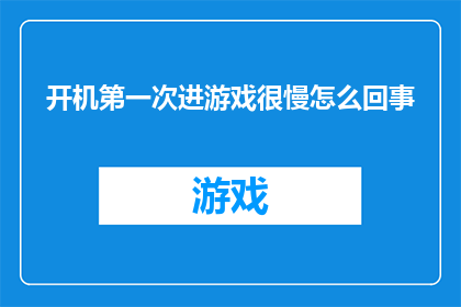 开机第一次进游戏很慢怎么回事(新机首次启动游戏时为何显得缓慢？)