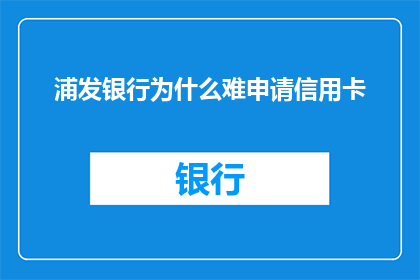 浦发银行为什么难申请信用卡(为什么浦发银行信用卡申请过程如此困难？)