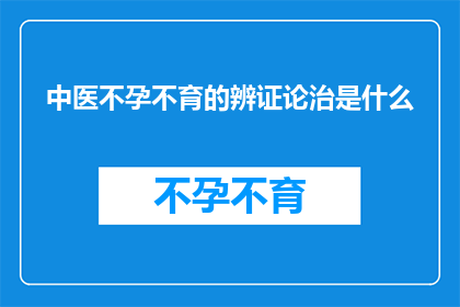 中医不孕不育的辨证论治是什么(中医不孕不育的辨证论治是什么？)