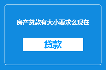 房产贷款有大小要求么现在(房产贷款是否对贷款额度有特定要求？)
