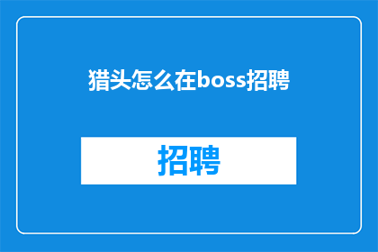 猎头怎么在boss招聘(猎头如何有效利用Boss招聘平台进行人才搜索？)