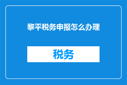 黎平税务申报怎么办理(如何高效办理黎平地区的税务申报？)