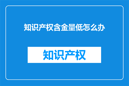 知识产权含金量低怎么办(面对知识产权含金量低的问题，我们应如何应对？)
