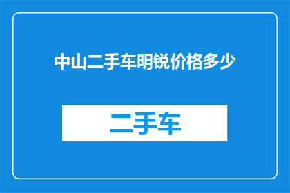 中山二手车明锐价格多少(您是否在寻找中山地区的二手车明锐价格信息？)