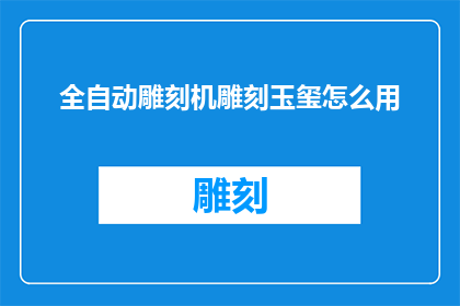全自动雕刻机雕刻玉玺怎么用(如何高效使用全自动雕刻机雕刻玉玺？)