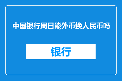 中国银行周日能外币换人民币吗(中国银行周日是否提供外币兑换人民币服务？)