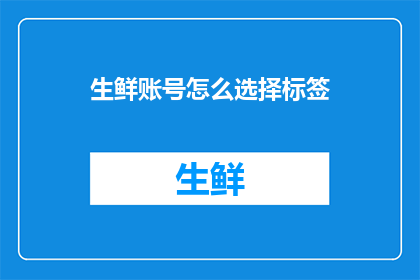 生鲜账号怎么选择标签(如何为生鲜账号挑选合适的标签？)