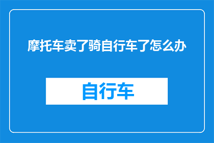 摩托车卖了骑自行车了怎么办(如果卖掉了摩托车，转而骑自行车出行，你将如何适应这种生活方式的转变？)