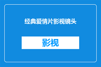 经典爱情片影视镜头(经典爱情片中那些令人难忘的影视镜头，是否真的能够触动人心？)