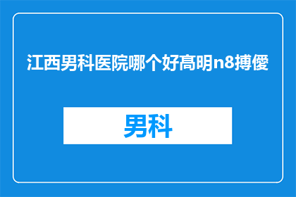 江西男科医院哪个好髙明n8搏僾(江西男科医院哪家更优秀？高明n8搏僾的疑问解答)