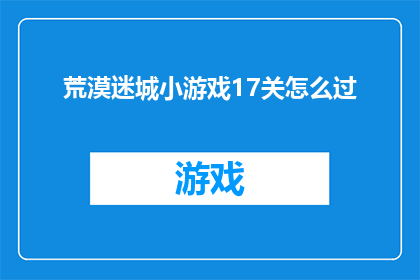 荒漠迷城小游戏17关怎么过(荒漠迷城小游戏17关通关攻略：你能否成功突破？)