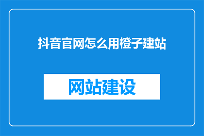 抖音官网怎么用橙子建站(如何利用橙子建站在抖音官网上搭建一个引人注目的在线平台？)