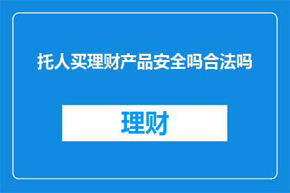 托人买理财产品安全吗合法吗(委托他人购买理财产品的安全性与合法性问题探讨)