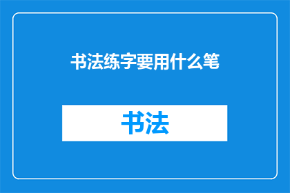 书法练字要用什么笔(书法练字：您应该选择哪种笔来提升书写艺术？)