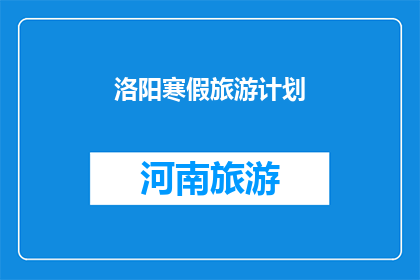 洛阳寒假旅游计划(洛阳寒假旅游计划：你准备好探索这座历史名城的了吗？)