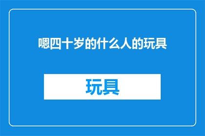嗯四十岁的什么人的玩具(四十岁的人会喜欢什么样的玩具？)