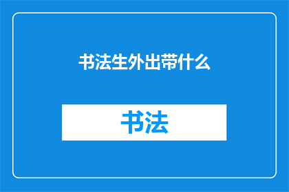 书法生外出带什么(书法生外出时应该携带哪些物品？)