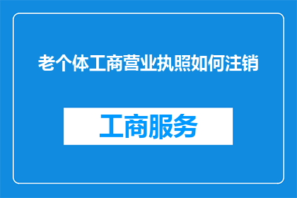老个体工商营业执照如何注销(如何妥善处理老个体工商营业执照的注销事宜？)
