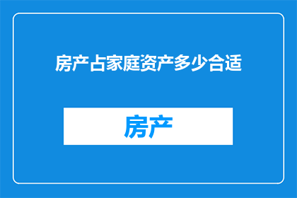 房产占家庭资产多少合适(房产在家庭资产中所占比例是否适宜？)