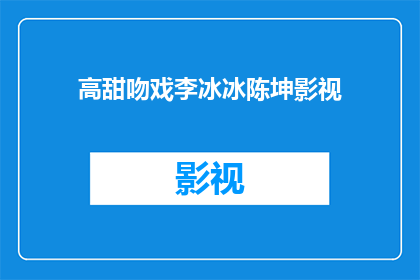 高甜吻戏李冰冰陈坤影视(李冰冰与陈坤在高甜吻戏中展现的浪漫情感，是否真的如观众所期待的那样甜蜜？)