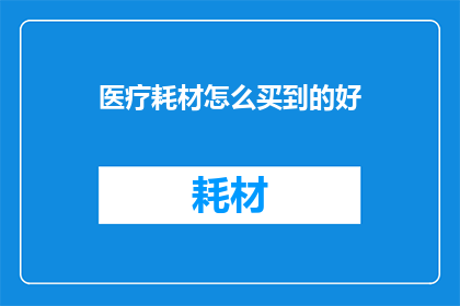医疗耗材怎么买到的好(如何高效购买优质医疗耗材？)