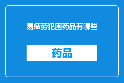 易疲劳犯困药品有哪些(易疲劳犯困药物有哪些？)