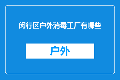 闵行区户外消毒工厂有哪些(闵行区户外消毒工厂的详细列表是什么？)