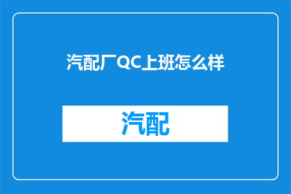 汽配厂QC上班怎么样(汽配厂QC岗位的工作体验如何？)