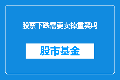 股票下跌需要卖掉重买吗(面对股票价格的下跌，投资者是否应该选择卖出并重新购买？)
