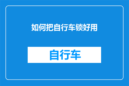 如何把自行车锁好用(如何确保自行车锁的可靠性，以保障你的骑行安全？)