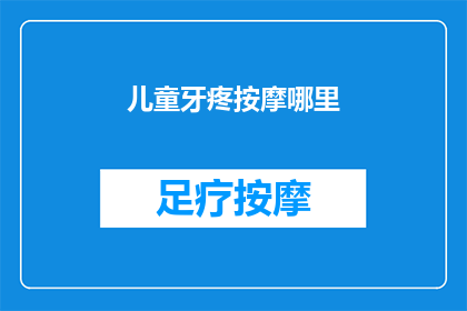 儿童牙疼按摩哪里(儿童牙疼时，按摩哪里可以缓解不适？)