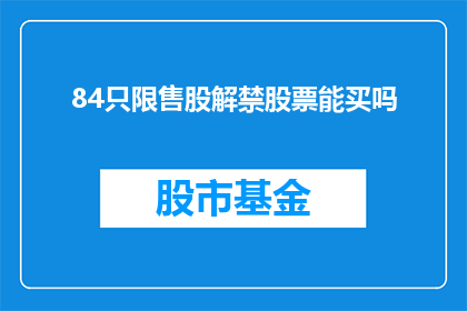 84只限售股解禁股票能买吗(84只限售股解禁，投资者是否能够购买？)