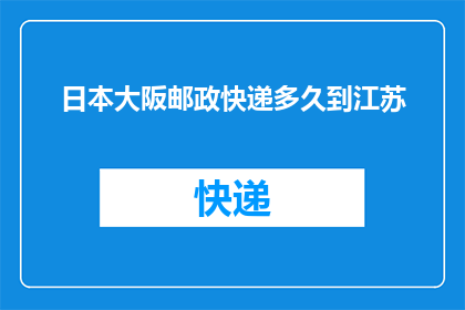 日本大阪邮政快递多久到江苏(日本大阪邮政快递需要多久才能送达江苏？)