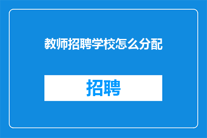 教师招聘学校怎么分配(教师招聘过程中，学校如何合理分配资源以优化师资配置？)