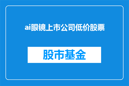 ai眼镜上市公司低价股票(AI眼镜领域的上市公司是否在提供低价股票？)