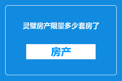 灵璧房产限量多少套房了(灵璧房产的限量供应情况如何？是否已经售罄了所有可售房源？)