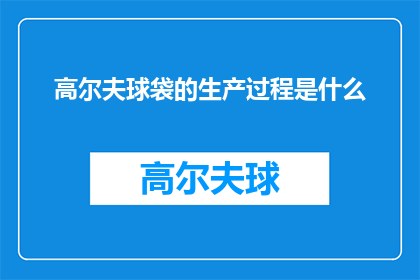 高尔夫球袋的生产过程是什么(高尔夫球袋的生产过程是怎样的？)