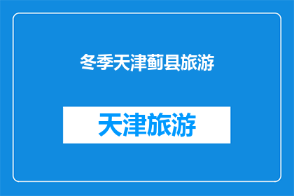 冬季天津蓟县旅游(冬季天津蓟县旅游，是否值得一游？)