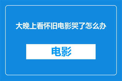 大晚上看怀旧电影哭了怎么办(在深夜里，当怀旧电影的情节触动了内心深处的情感时，我不禁泪流满面面对这样的情感宣泄，我该如何妥善处理呢？)
