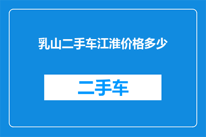 乳山二手车江淮价格多少(乳山地区二手车市场江淮汽车的价格是多少？)