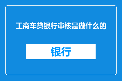 工商车贷银行审核是做什么的(工商车贷银行审核具体职责是什么？)
