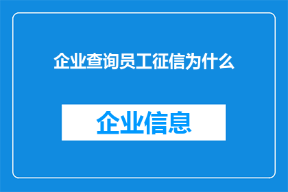 企业查询员工征信为什么(企业如何查询员工征信？)