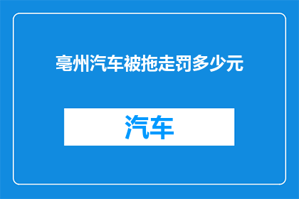 亳州汽车被拖走罚多少元(亳州汽车被拖走后，车主将面临多少罚款？)