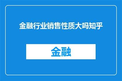 金融行业销售性质大吗知乎(金融行业销售工作的重要性：在知乎上探讨其重要性吗？)