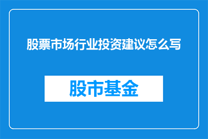 股票市场行业投资建议怎么写(如何撰写一份专业且具有吸引力的股票市场行业投资建议？)