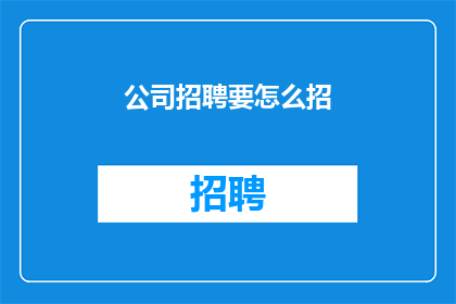 公司招聘要怎么招(如何有效进行公司招聘活动以吸引优秀人才？)