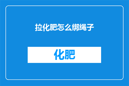 拉化肥怎么绑绳子(如何将化肥安全地捆绑在绳子上？)