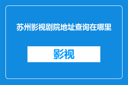 苏州影视剧院地址查询在哪里(苏州影视剧院的地址信息在哪里可以查询到？)