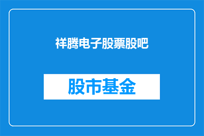 祥腾电子股票股吧(祥腾电子股票股吧是否为投资者提供了充分的信息以做出明智的投资决策？)